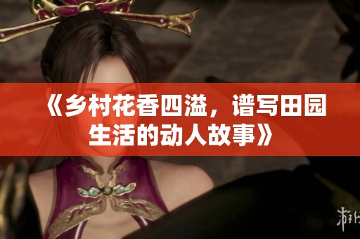 《乡村花香四溢，谱写田园生活的动人故事》