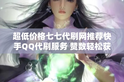 超低价格七七代刷网推荐快手QQ代刷服务 赞数轻松获取享受全网最低优惠