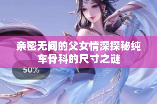 亲密无间的父女情深探秘纯车骨科的尺寸之谜