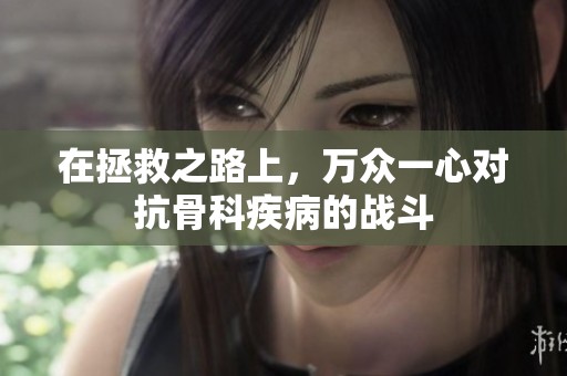 在拯救之路上，万众一心对抗骨科疾病的战斗