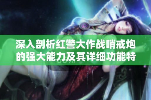 深入剖析红警大作战哨戒炮的强大能力及其详细功能特点解析