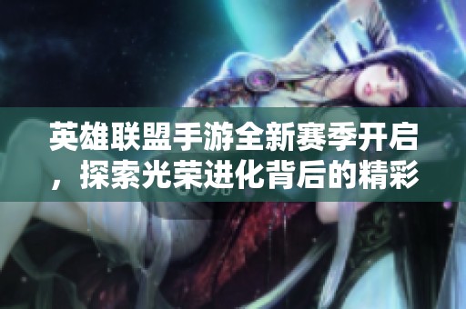 英雄联盟手游全新赛季开启，探索光荣进化背后的精彩内容与玩法解析