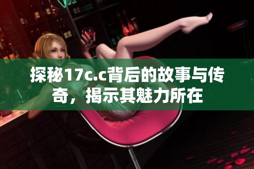探秘17c.c背后的故事与传奇，揭示其魅力所在