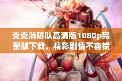炎炎消防队高清版1080p完整版下载，精彩剧情不容错过