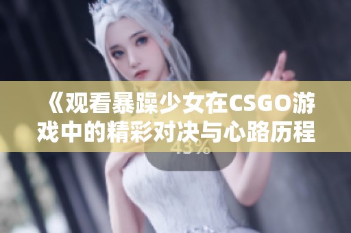 《观看暴躁少女在CSGO游戏中的精彩对决与心路历程》