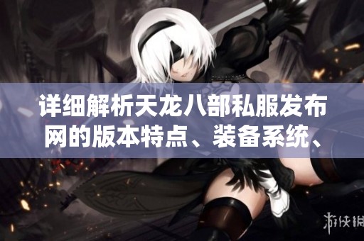详细解析天龙八部私服发布网的版本特点、装备系统、剧情背景和精彩活动内容