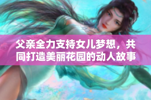 父亲全力支持女儿梦想，共同打造美丽花园的动人故事