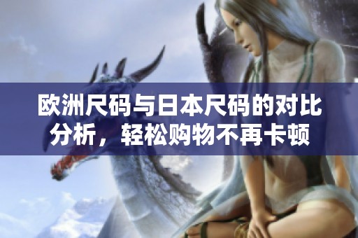 欧洲尺码与日本尺码的对比分析，轻松购物不再卡顿