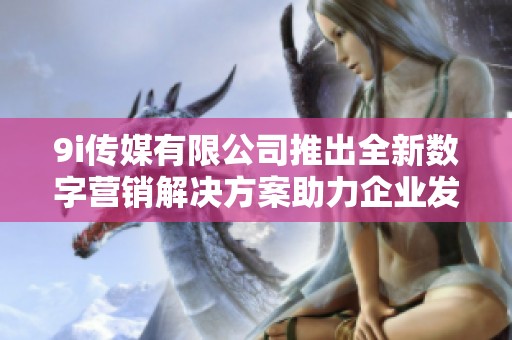 9i传媒有限公司推出全新数字营销解决方案助力企业发展