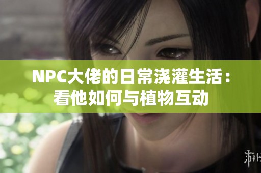 NPC大佬的日常浇灌生活：看他如何与植物互动