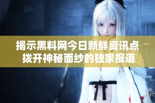 揭示黑料网今日新鲜资讯点 拨开神秘面纱的独家报道
