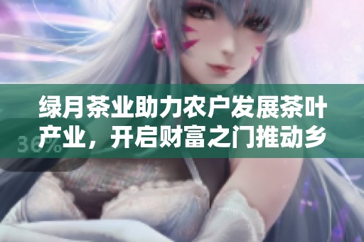 绿月茶业助力农户发展茶叶产业，开启财富之门推动乡村振兴新篇章
