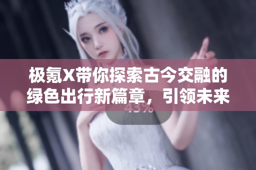 极氪X带你探索古今交融的绿色出行新篇章，引领未来汽车生活再升级
