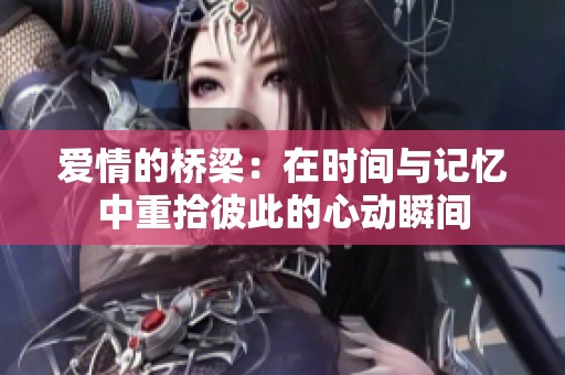 爱情的桥梁：在时间与记忆中重拾彼此的心动瞬间