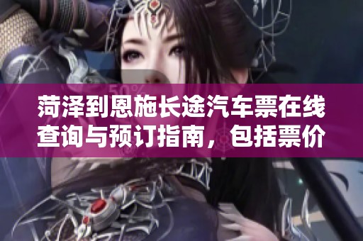 菏泽到恩施长途汽车票在线查询与预订指南，包括票价信息和时刻安排详解