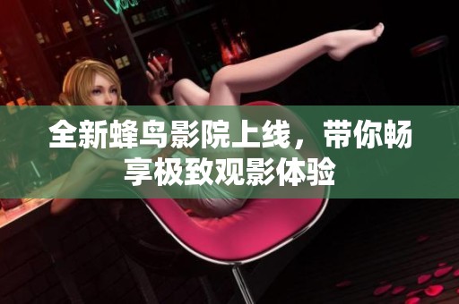 全新蜂鸟影院上线，带你畅享极致观影体验