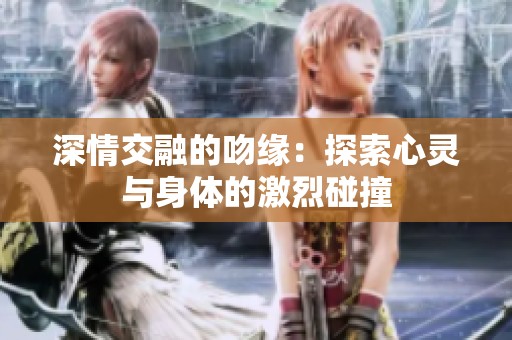 深情交融的吻缘：探索心灵与身体的激烈碰撞