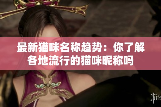 最新猫咪名称趋势：你了解各地流行的猫咪昵称吗