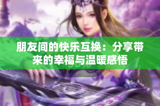 朋友间的快乐互换：分享带来的幸福与温暖感悟