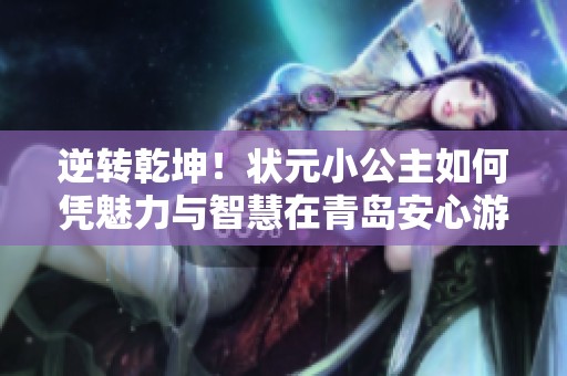 逆转乾坤！状元小公主如何凭魅力与智慧在青岛安心游中逆袭成功