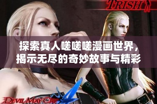 探索真人嗟嗟嗟漫画世界，揭示无尽的奇妙故事与精彩瞬间