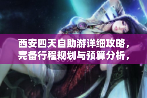 西安四天自助游详细攻略，完备行程规划与预算分析，让你的旅行更轻松愉快