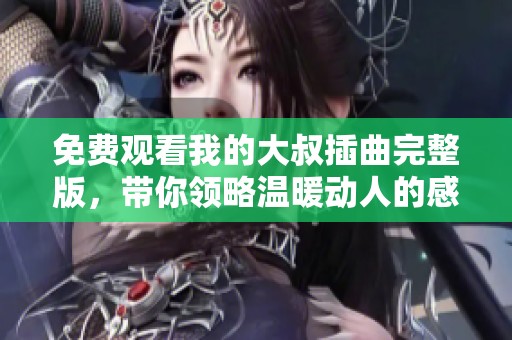 免费观看我的大叔插曲完整版，带你领略温暖动人的感人故事