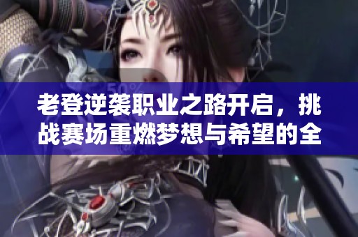 老登逆袭职业之路开启，挑战赛场重燃梦想与希望的全新篇章