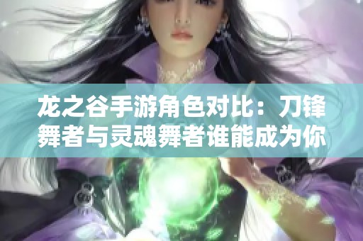 龙之谷手游角色对比：刀锋舞者与灵魂舞者谁能成为你的战斗伙伴与英雄选择
