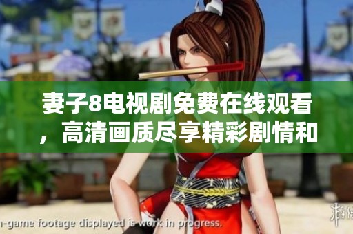 妻子8电视剧免费在线观看，高清画质尽享精彩剧情和感人故事