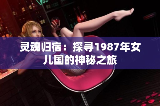 灵魂归宿：探寻1987年女儿国的神秘之旅