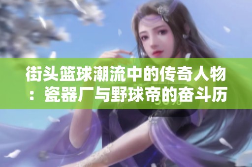 街头篮球潮流中的传奇人物：瓷器厂与野球帝的奋斗历程与背后故事