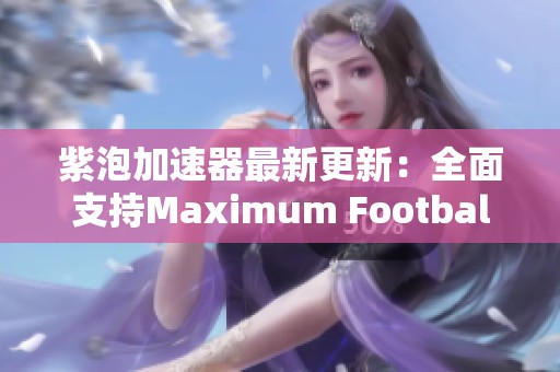 紫泡加速器最新更新：全面支持Maximum Football游戏带来畅快体验