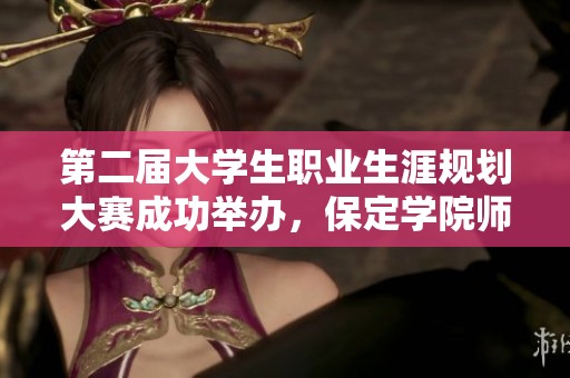 第二届大学生职业生涯规划大赛成功举办，保定学院师生共同见证青春梦想的实现