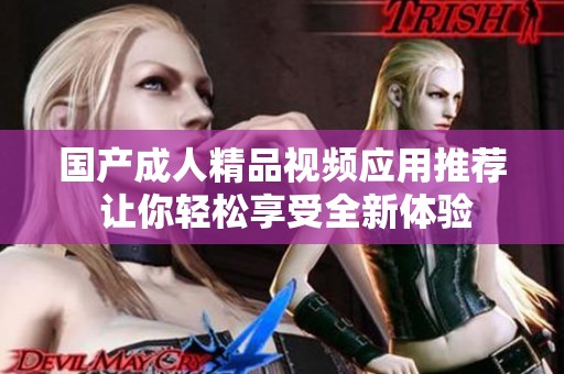 国产成人精品视频应用推荐 让你轻松享受全新体验