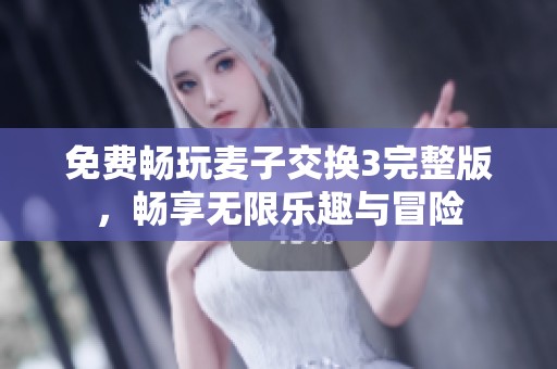 免费畅玩麦子交换3完整版，畅享无限乐趣与冒险
