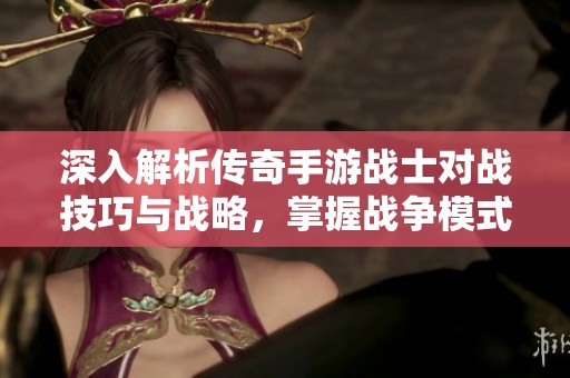 深入解析传奇手游战士对战技巧与战略，掌握战争模式下的PK致胜秘诀