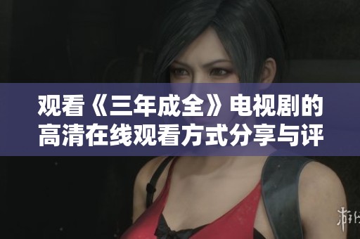 观看《三年成全》电视剧的高清在线观看方式分享与评论