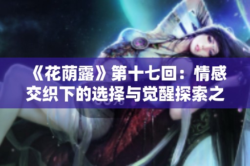 《花荫露》第十七回：情感交织下的选择与觉醒探索之旅