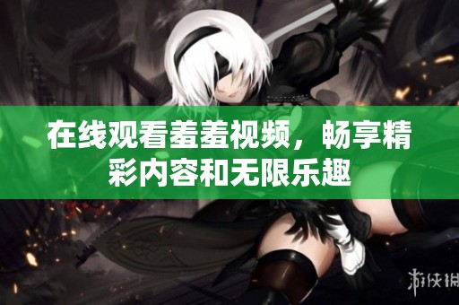 在线观看羞羞视频，畅享精彩内容和无限乐趣