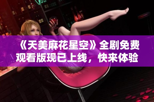 《天美麻花星空》全剧免费观看版现已上线，快来体验精彩内容！