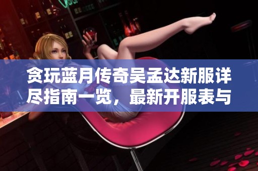 贪玩蓝月传奇吴孟达新服详尽指南一览，最新开服表与活动信息尽在其中