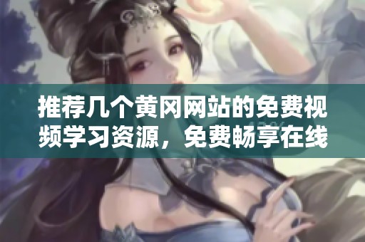 推荐几个黄冈网站的免费视频学习资源，免费畅享在线学习