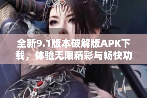 全新9.1版本破解版APK下载，体验无限精彩与畅快功能