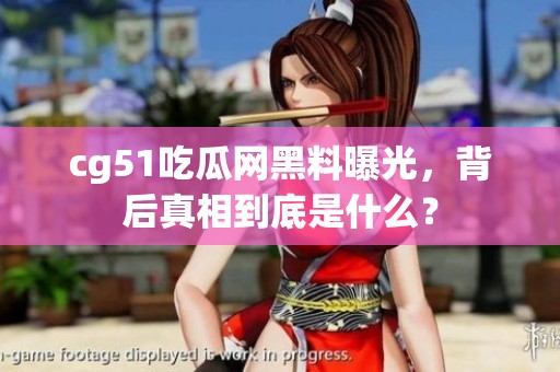 cg51吃瓜网黑料曝光，背后真相到底是什么？
