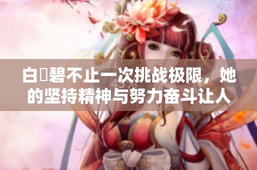 白咲碧不止一次挑战极限，她的坚持精神与努力奋斗让人惊叹不已