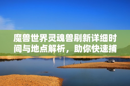 魔兽世界灵魂兽刷新详细时间与地点解析，助你快速捕捉珍稀灵魂兽