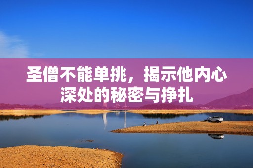 圣僧不能单挑，揭示他内心深处的秘密与挣扎