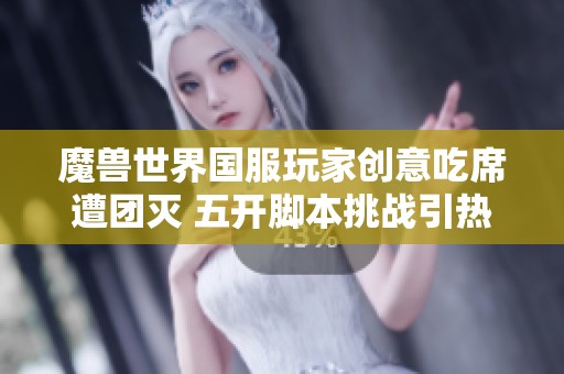 魔兽世界国服玩家创意吃席遭团灭 五开脚本挑战引热议与反思