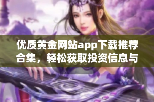 优质黄金网站app下载推荐合集，轻松获取投资信息与资源